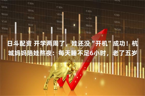 日斗配资 开学两周了，娃还没“开机”成功！杭城妈妈陪娃熬夜：每天睡不足6小时，老了五岁