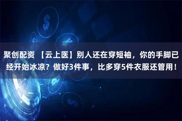 聚创配资 【云上医】别人还在穿短袖，你的手脚已经开始冰凉？做好3件事，比多穿5件衣服还管用！