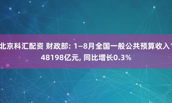 北京科汇配资 财政部: 1—8月全国一般公共预算收入148198亿元, 同比增长0.3%