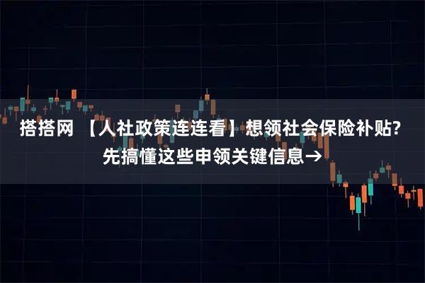 搭搭网 【人社政策连连看】想领社会保险补贴? 先搞懂这些申领关键信息→