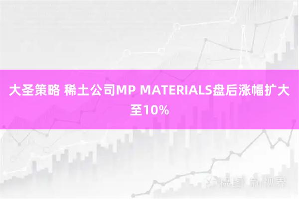 大圣策略 稀土公司MP MATERIALS盘后涨幅扩大至10%