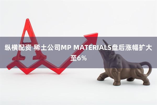 纵横配资 稀土公司MP MATERIALS盘后涨幅扩大至6%
