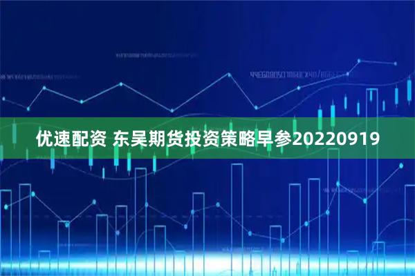 优速配资 东吴期货投资策略早参20220919