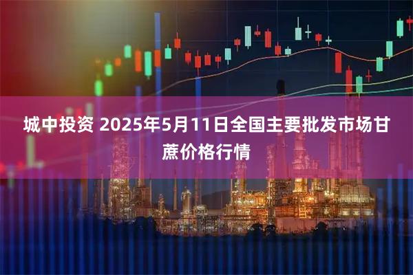 城中投资 2025年5月11日全国主要批发市场甘蔗价格行情