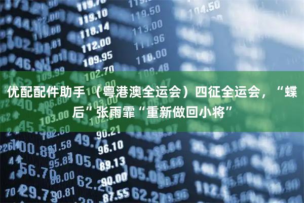 优配配件助手 （粤港澳全运会）四征全运会，“蝶后”张雨霏“重新做回小将”