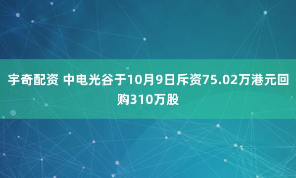 宇奇配资 中电光谷于10月9日斥资75.02万港元回购310万股