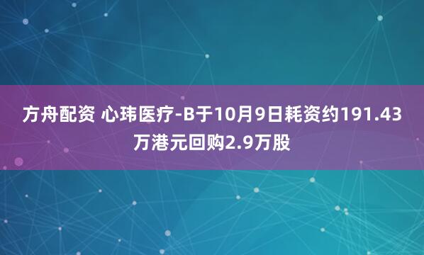方舟配资 心玮医疗-B于10月9日耗资约191.43万港元回购2.9万股