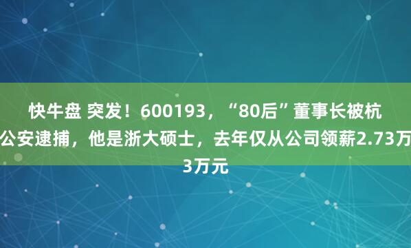 快牛盘 突发！600193，“80后”董事长被杭州公安逮捕，他是浙大硕士，去年仅从公司领薪2.73万元