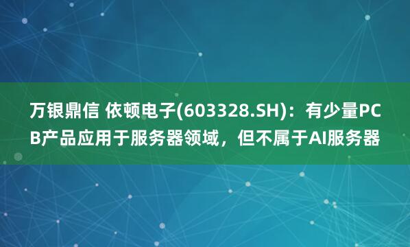 万银鼎信 依顿电子(603328.SH)：有少量PCB产品应用于服务器领域，但不属于AI服务器