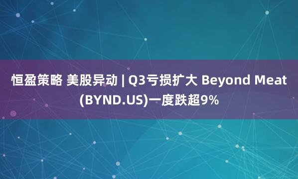 恒盈策略 美股异动 | Q3亏损扩大 Beyond Meat(BYND.US)一度跌超9%