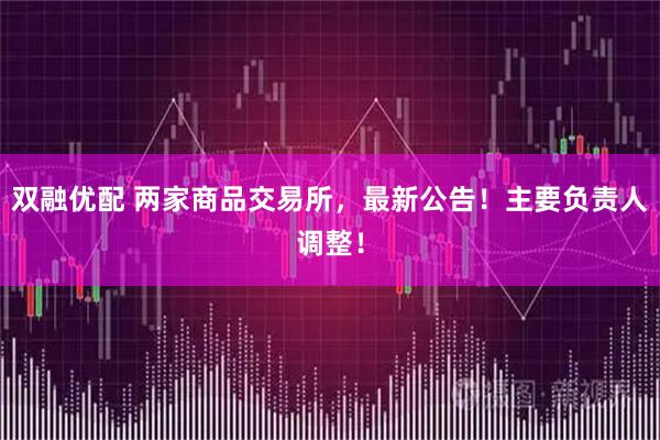 双融优配 两家商品交易所，最新公告！主要负责人调整！