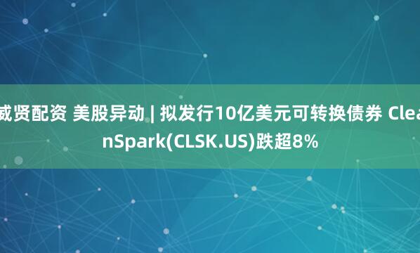 威贤配资 美股异动 | 拟发行10亿美元可转换债券 CleanSpark(CLSK.US)跌超8%