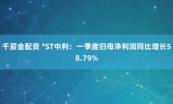 千层金配资 *ST中利：一季度归母净利润同比增长58.79%