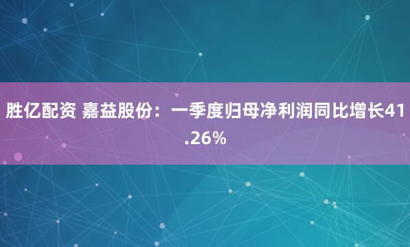 胜亿配资 嘉益股份：一季度归母净利润同比增长41.26%