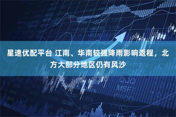 星速优配平台 江南、华南较强降雨影响返程，北方大部分地区仍有风沙
