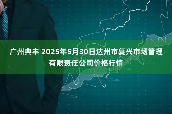 广州典丰 2025年5月30日达州市复兴市场管理有限责任公司价格行情