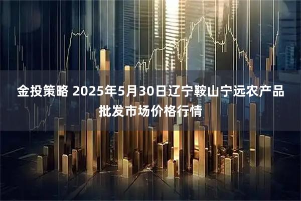 金投策略 2025年5月30日辽宁鞍山宁远农产品批发市场价格行情