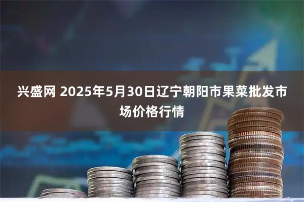 兴盛网 2025年5月30日辽宁朝阳市果菜批发市场价格行情