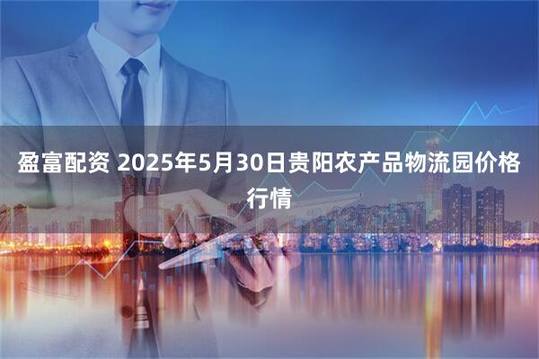 盈富配资 2025年5月30日贵阳农产品物流园价格行情