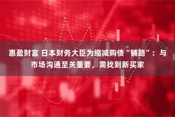 惠盈财富 日本财务大臣为缩减购债“铺路”：与市场沟通至关重要，需找到新买家