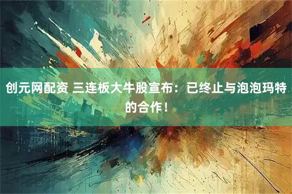 创元网配资 三连板大牛股宣布：已终止与泡泡玛特的合作！