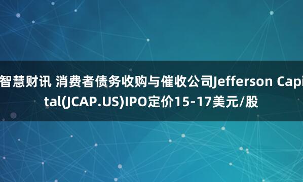 智慧财讯 消费者债务收购与催收公司Jefferson Capital(JCAP.US)IPO定价15-17美元/股