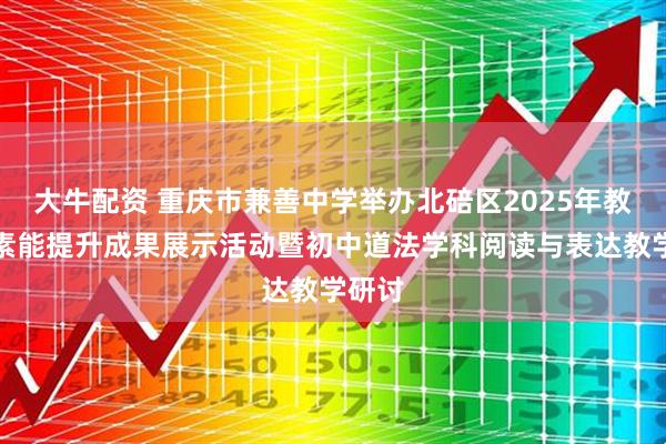 大牛配资 重庆市兼善中学举办北碚区2025年教研员素能提升成果展示活动暨初中道法学科阅读与表达教学研讨
