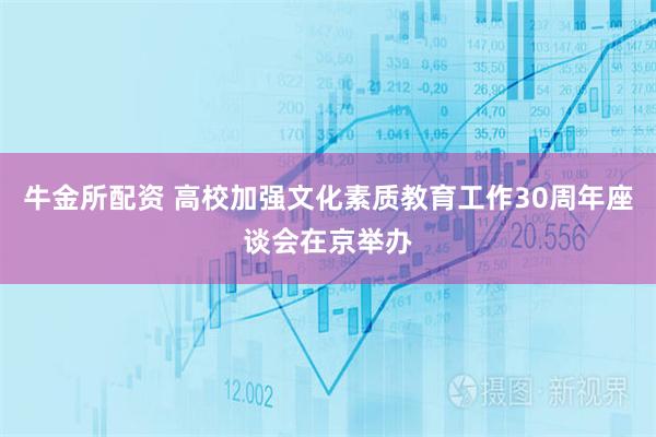 牛金所配资 高校加强文化素质教育工作30周年座谈会在京举办
