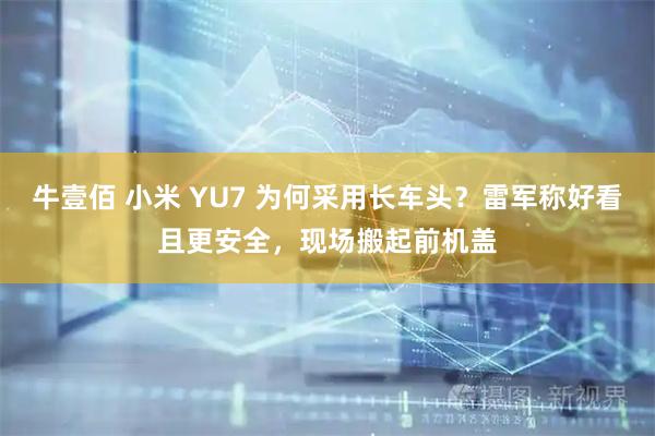 牛壹佰 小米 YU7 为何采用长车头？雷军称好看且更安全，现场搬起前机盖