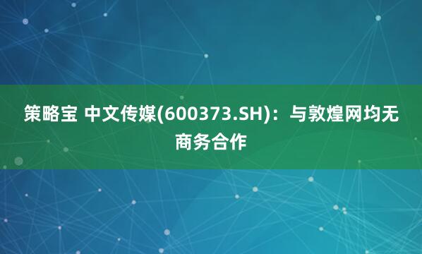 策略宝 中文传媒(600373.SH)：与敦煌网均无商务合作