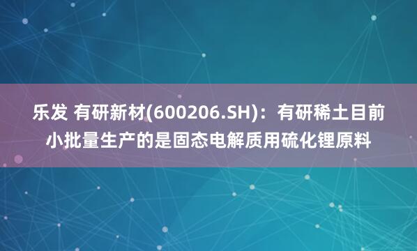 乐发 有研新材(600206.SH)：有研稀土目前小批量生产的是固态电解质用硫化锂原料