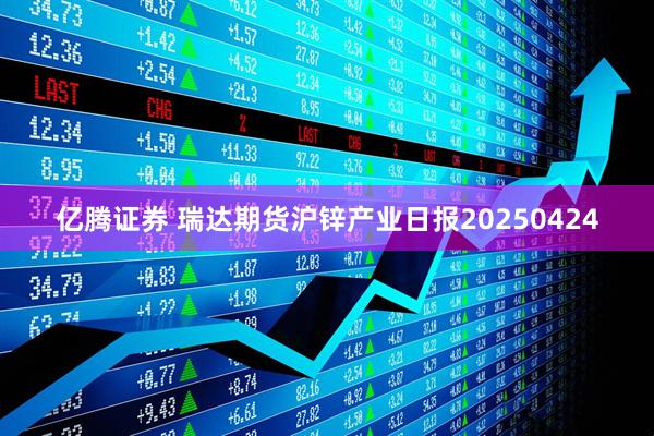 亿腾证券 瑞达期货沪锌产业日报20250424