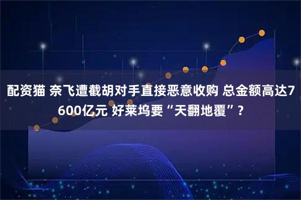 配资猫 奈飞遭截胡对手直接恶意收购 总金额高达7600亿元 好莱坞要“天翻地覆”？