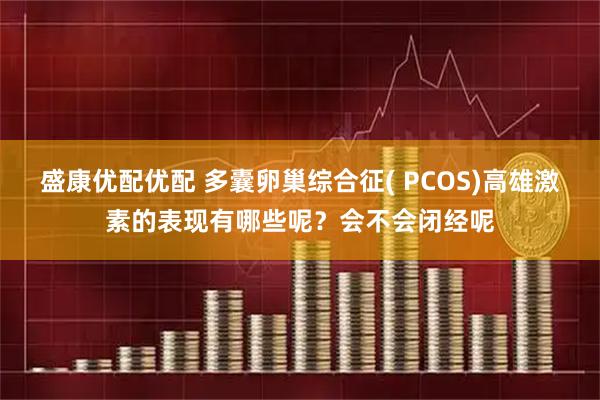 盛康优配优配 多囊卵巢综合征( PCOS)高雄激素的表现有哪些呢？会不会闭经呢