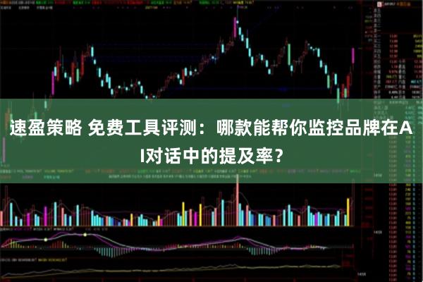 速盈策略 免费工具评测：哪款能帮你监控品牌在AI对话中的提及率？