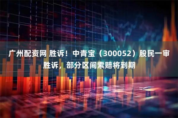广州配资网 胜诉！中青宝（300052）股民一审胜诉，部分区间索赔将到期