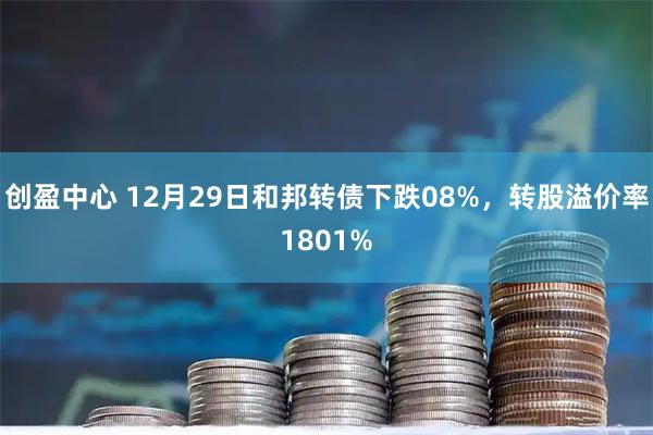 创盈中心 12月29日和邦转债下跌08%，转股溢价率1801%