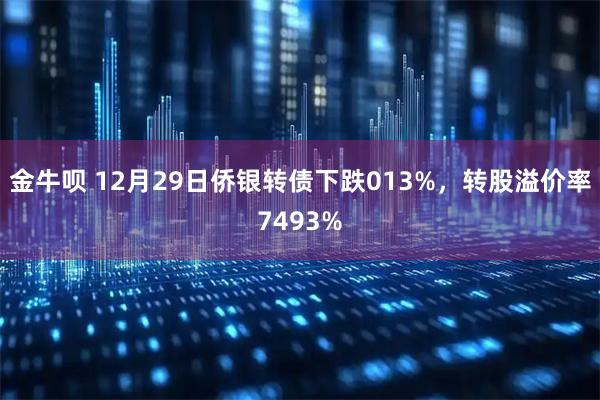 金牛呗 12月29日侨银转债下跌013%，转股溢价率7493%