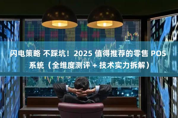 闪电策略 不踩坑！2025 值得推荐的零售 POS 系统（全维度测评 + 技术实力拆解）