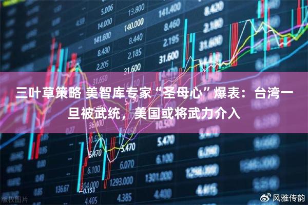 三叶草策略 美智库专家“圣母心”爆表：台湾一旦被武统，美国或将武力介入