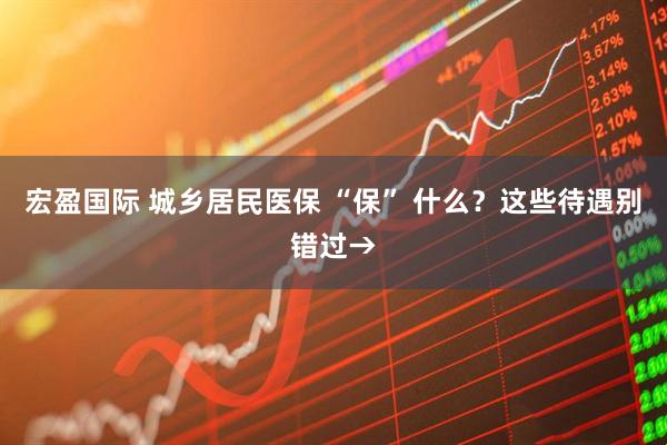 宏盈国际 城乡居民医保 “保” 什么？这些待遇别错过→