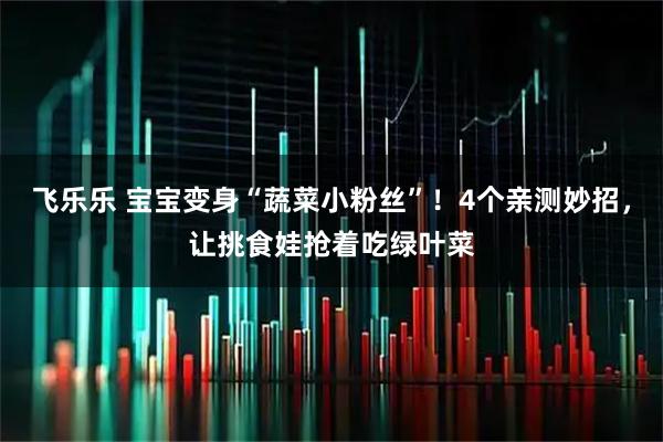 飞乐乐 宝宝变身“蔬菜小粉丝”！4个亲测妙招，让挑食娃抢着吃绿叶菜