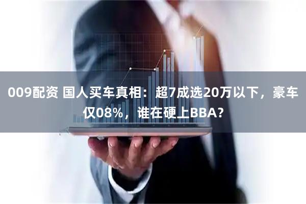 009配资 国人买车真相：超7成选20万以下，豪车仅08%，谁在硬上BBA？
