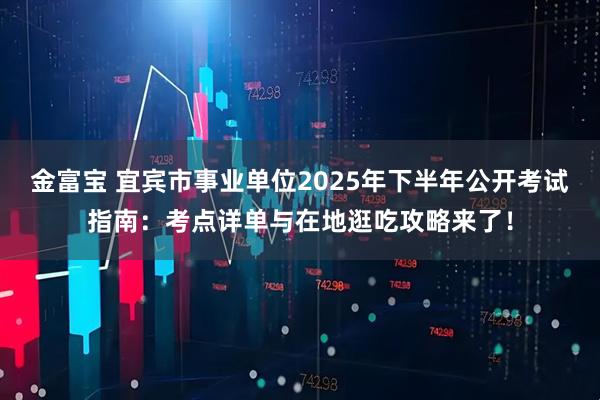 金富宝 宜宾市事业单位2025年下半年公开考试指南：考点详单与在地逛吃攻略来了！