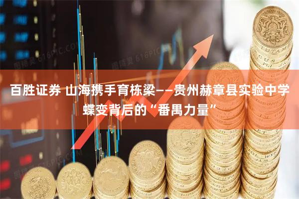 百胜证券 山海携手育栋梁——贵州赫章县实验中学蝶变背后的“番禺力量”