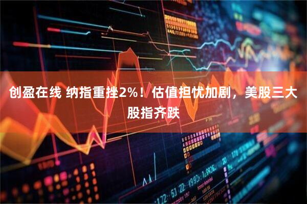 创盈在线 纳指重挫2%！估值担忧加剧，美股三大股指齐跌