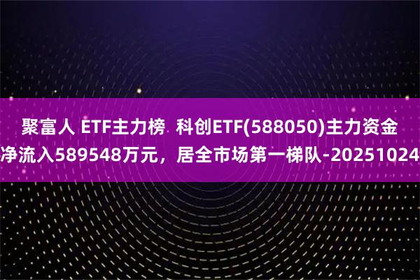 聚富人 ETF主力榜  科创ETF(588050)主力资金净流入589548万元，居全市场第一梯队-20251024