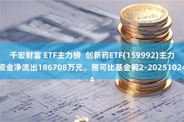 千宏财富 ETF主力榜  创新药ETF(159992)主力资金净流出186708万元，居可比基金前2-20251024