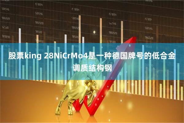 股票king 28NiCrMo4是一种德国牌号的低合金调质结构钢