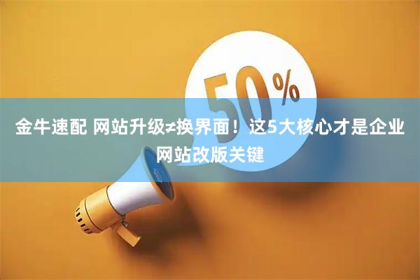 金牛速配 网站升级≠换界面！这5大核心才是企业网站改版关键